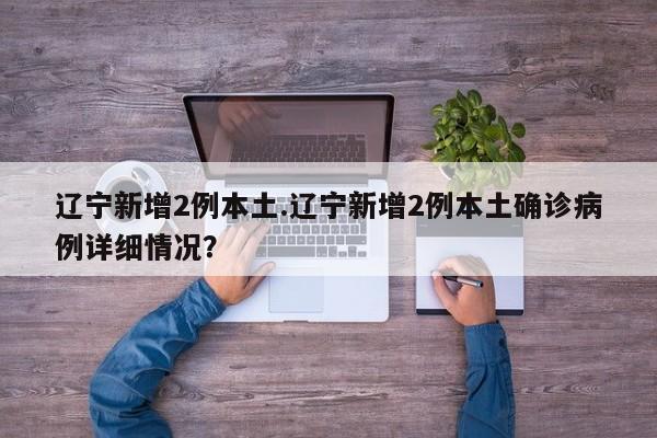 辽宁新增2例本土.辽宁新增2例本土确诊病例详细情况?