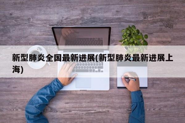新型肺炎全国最新进展(新型肺炎最新进展上海)