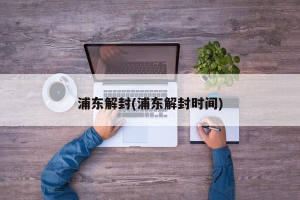 浦东解封(浦东解封时间)