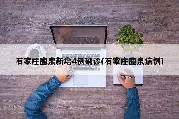 石家庄鹿泉新增4例确诊(石家庄鹿泉病例)