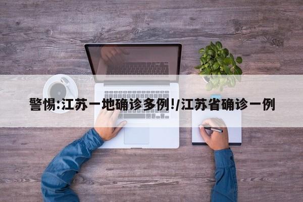 警惕:江苏一地确诊多例!/江苏省确诊一例