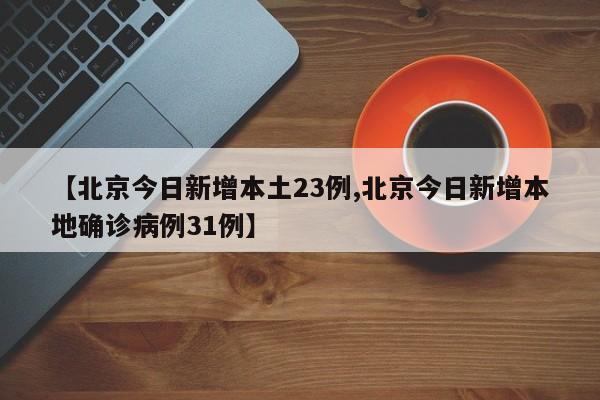 【北京今日新增本土23例,北京今日新增本地确诊病例31例】