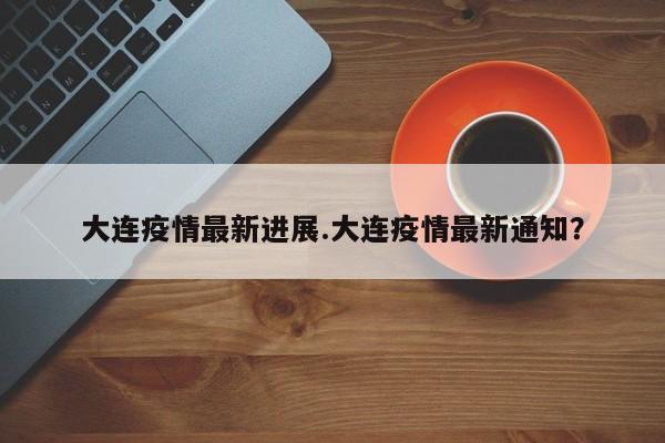 大连疫情最新进展.大连疫情最新通知?