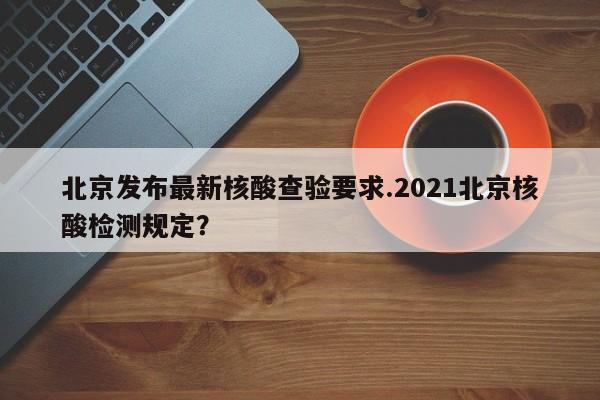 北京发布最新核酸查验要求.2021北京核酸检测规定?