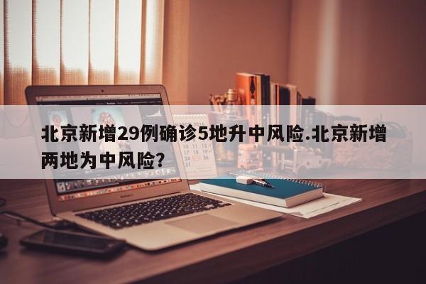 北京新增29例确诊5地升中风险.北京新增两地为中风险?