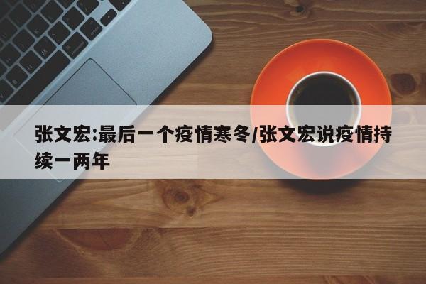 张文宏:最后一个疫情寒冬/张文宏说疫情持续一两年