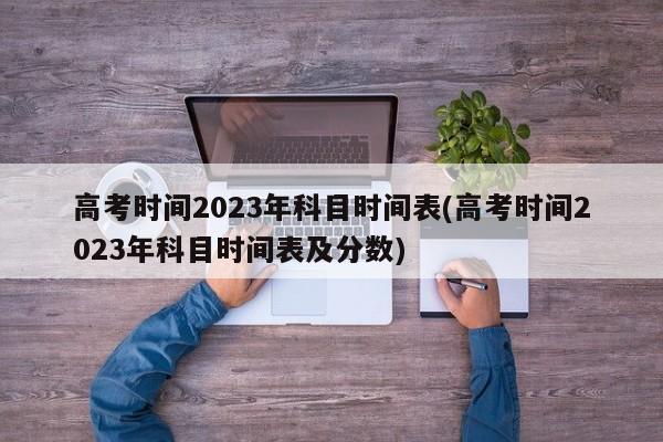 高考时间2023年科目时间表(高考时间2023年科目时间表及分数)