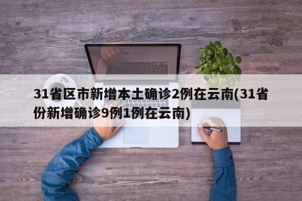 31省区市新增本土确诊2例在云南(31省份新增确诊9例1例在云南)