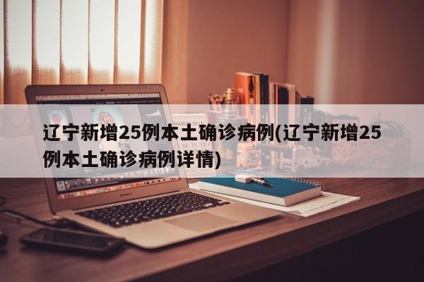 辽宁新增25例本土确诊病例(辽宁新增25例本土确诊病例详情)