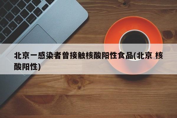 北京一感染者曾接触核酸阳性食品(北京 核酸阳性)