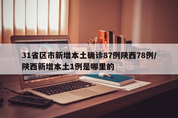 31省区市新增本土确诊87例陕西78例/陕西新增本土1例是哪里的