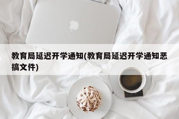 教育局延迟开学通知(教育局延迟开学通知恶搞文件)