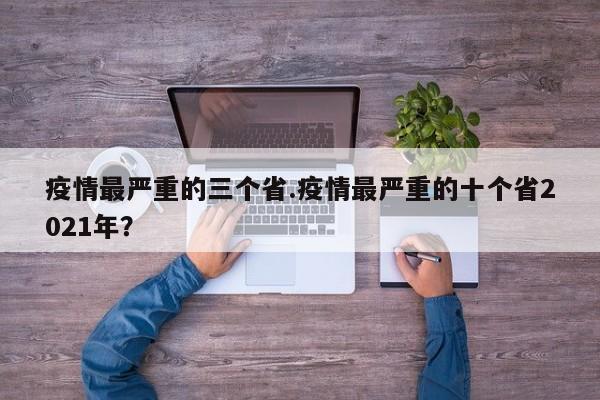 疫情最严重的三个省.疫情最严重的十个省2021年?