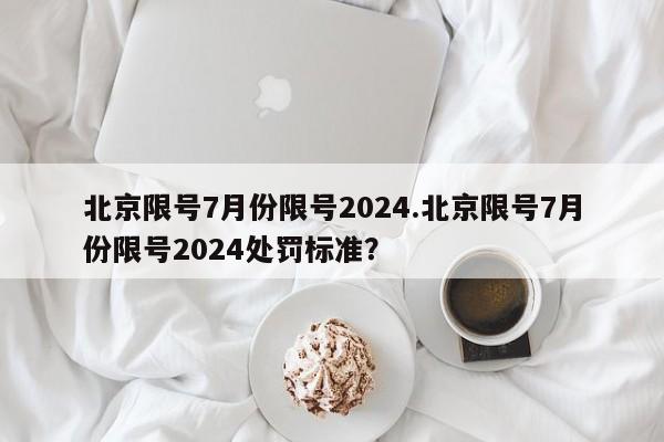北京限号7月份限号2024.北京限号7月份限号2024处罚标准?