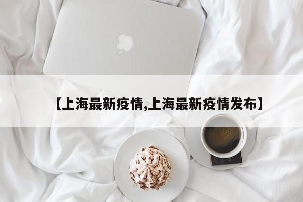 【上海最新疫情,上海最新疫情发布】