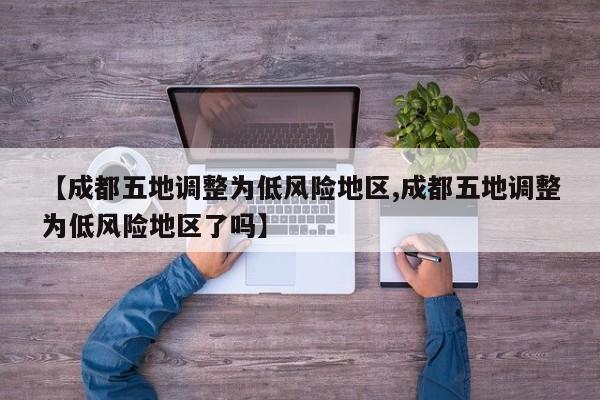 【成都五地调整为低风险地区,成都五地调整为低风险地区了吗】
