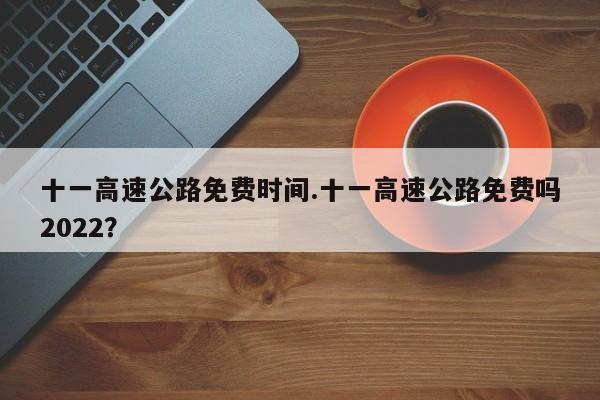十一高速公路免费时间.十一高速公路免费吗2022?