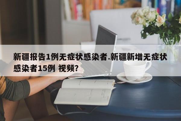 新疆报告1例无症状感染者.新疆新增无症状感染者15例 视频?