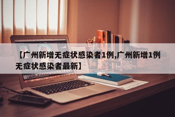 【广州新增无症状感染者1例,广州新增1例无症状感染者最新】