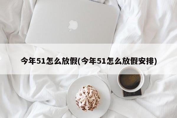 今年51怎么放假(今年51怎么放假安排)
