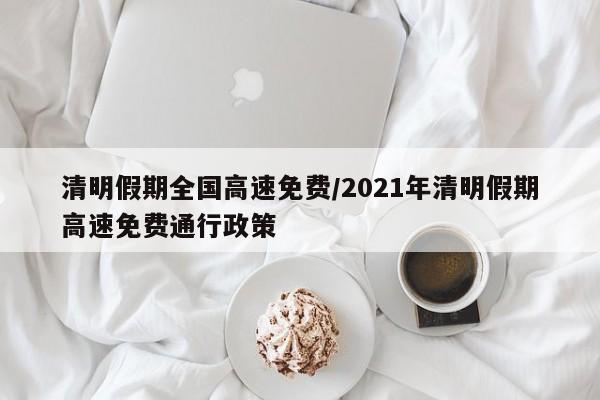 清明假期全国高速免费/2021年清明假期高速免费通行政策