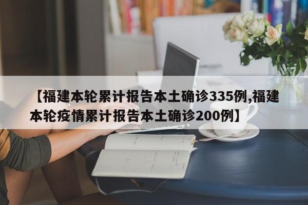 【福建本轮累计报告本土确诊335例,福建本轮疫情累计报告本土确诊200例】