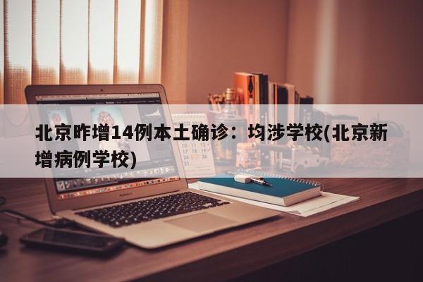 北京昨增14例本土确诊:均涉学校(北京新增病例学校)