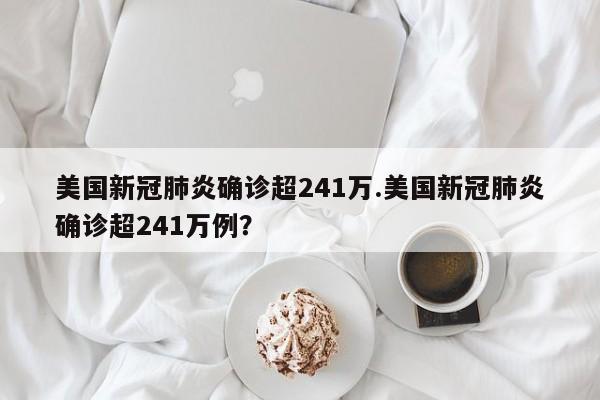 美国新冠肺炎确诊超241万.美国新冠肺炎确诊超241万例?