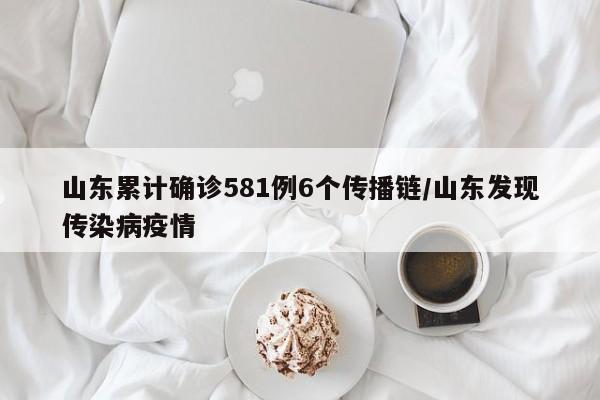 山东累计确诊581例6个传播链/山东发现传染病疫情