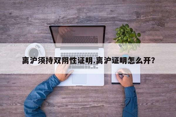 离沪须持双阴性证明.离沪证明怎么开?
