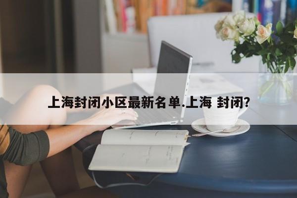 上海封闭小区最新名单.上海 封闭?