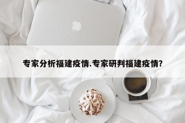 专家分析福建疫情.专家研判福建疫情?