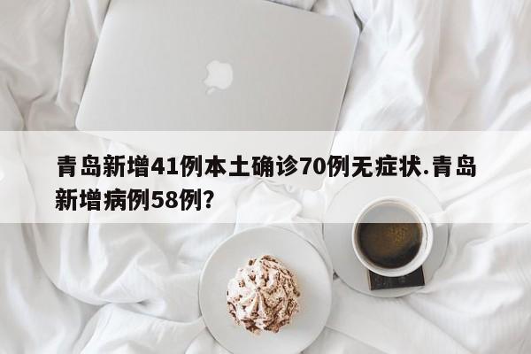青岛新增41例本土确诊70例无症状.青岛新增病例58例?