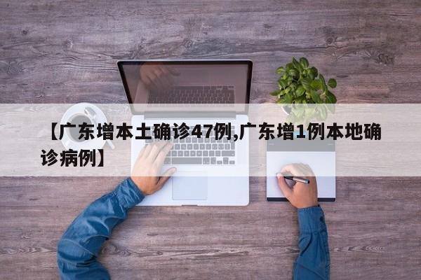 【广东增本土确诊47例,广东增1例本地确诊病例】