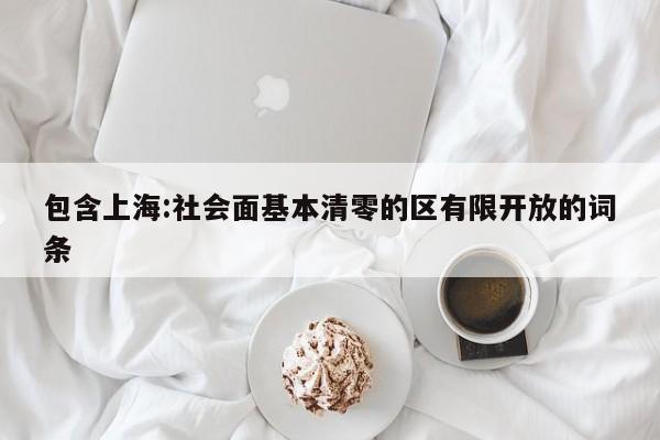 包含上海:社会面基本清零的区有限开放的词条