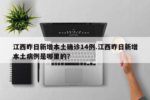 江西昨日新增本土确诊14例.江西昨日新增本土病例是哪里的?