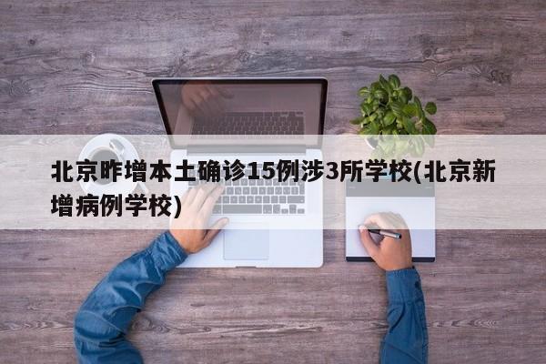 北京昨增本土确诊15例涉3所学校(北京新增病例学校)