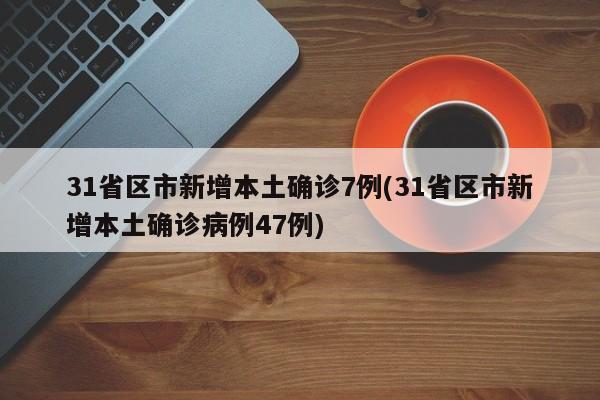 31省区市新增本土确诊7例(31省区市新增本土确诊病例47例)