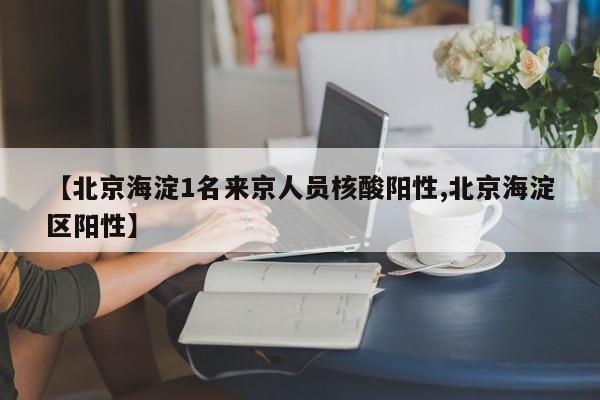 【北京海淀1名来京人员核酸阳性,北京海淀区阳性】
