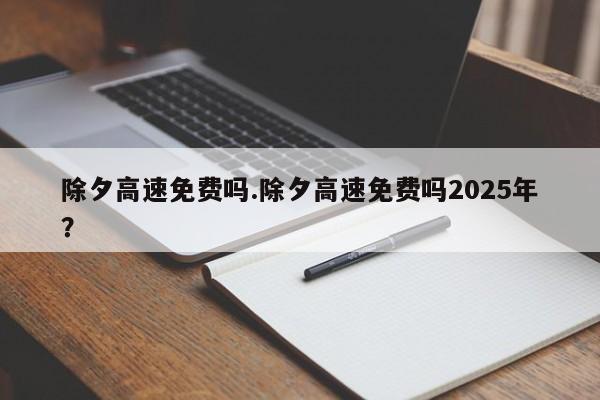 除夕高速免费吗.除夕高速免费吗2025年?