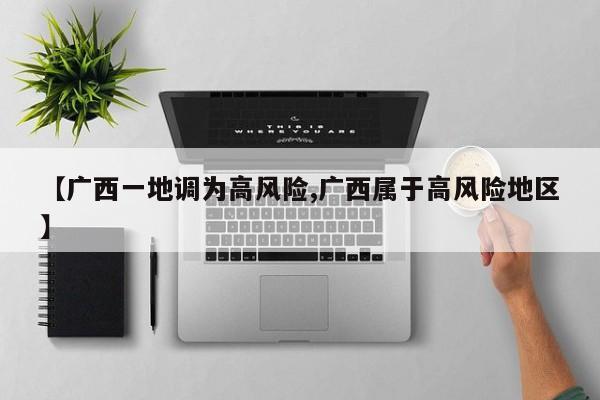 【广西一地调为高风险,广西属于高风险地区】