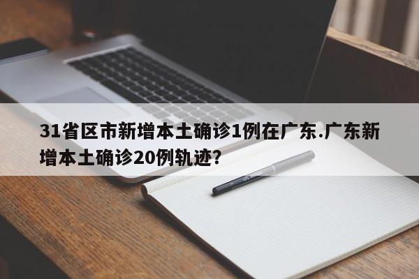 31省区市新增本土确诊1例在广东.广东新增本土确诊20例轨迹?