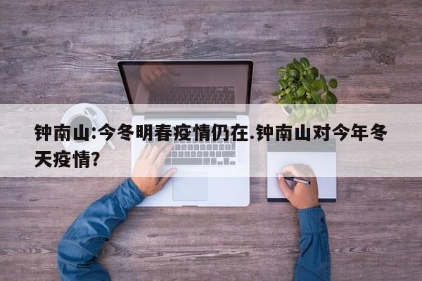 钟南山:今冬明春疫情仍在.钟南山对今年冬天疫情?