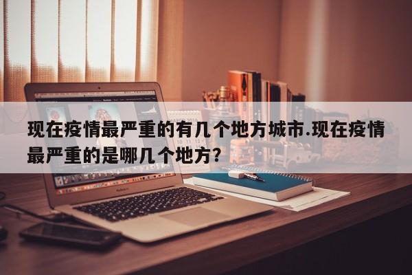 现在疫情最严重的有几个地方城市.现在疫情最严重的是哪几个地方?