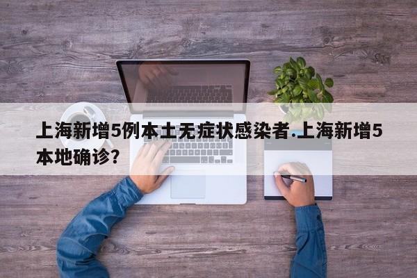 上海新增5例本土无症状感染者.上海新增5本地确诊?