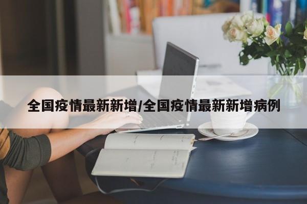 全国疫情最新新增/全国疫情最新新增病例