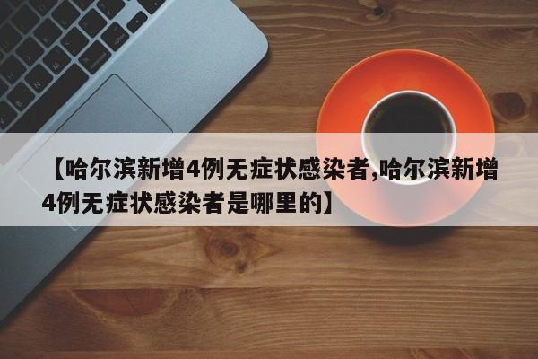 【哈尔滨新增4例无症状感染者,哈尔滨新增4例无症状感染者是哪里的】