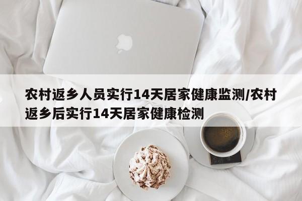 农村返乡人员实行14天居家健康监测/农村返乡后实行14天居家健康检测