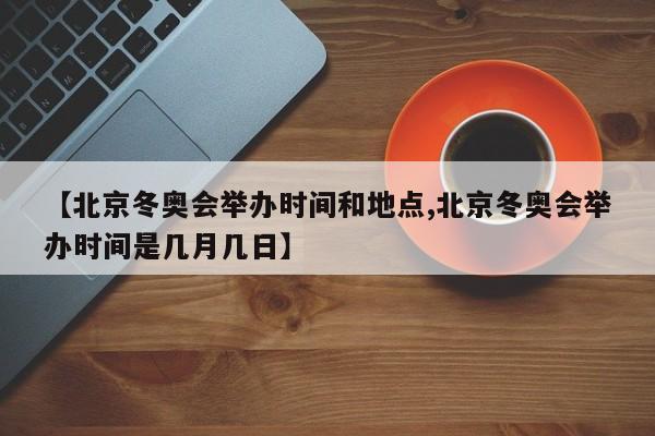 【北京冬奥会举办时间和地点,北京冬奥会举办时间是几月几日】