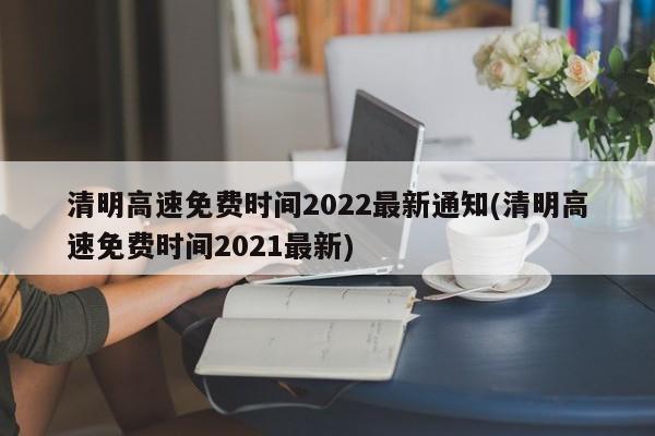清明高速免费时间2022最新通知(清明高速免费时间2021最新)